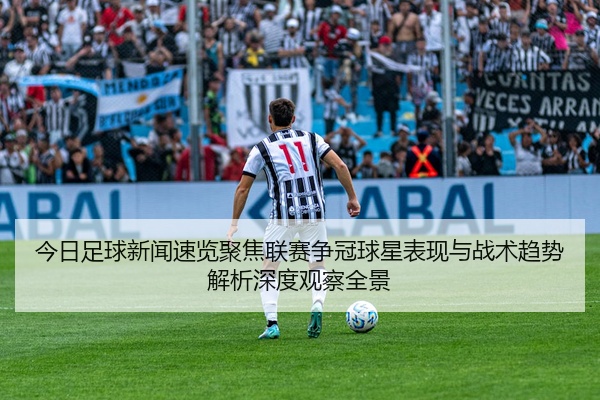 今日足球新闻速览聚焦联赛争冠球星表现与战术趋势解析深度观察全景
