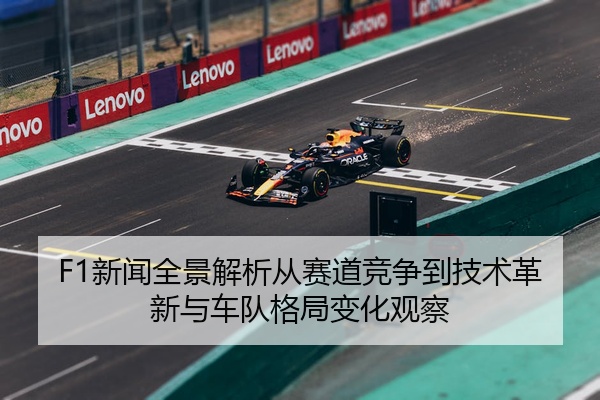 F1新闻全景解析从赛道竞争到技术革新与车队格局变化观察