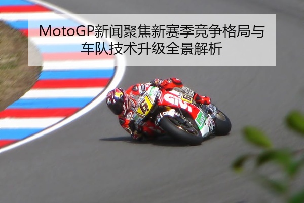 MotoGP新闻聚焦新赛季竞争格局与车队技术升级全景解析