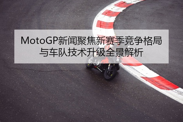 MotoGP新闻聚焦新赛季竞争格局与车队技术升级全景解析