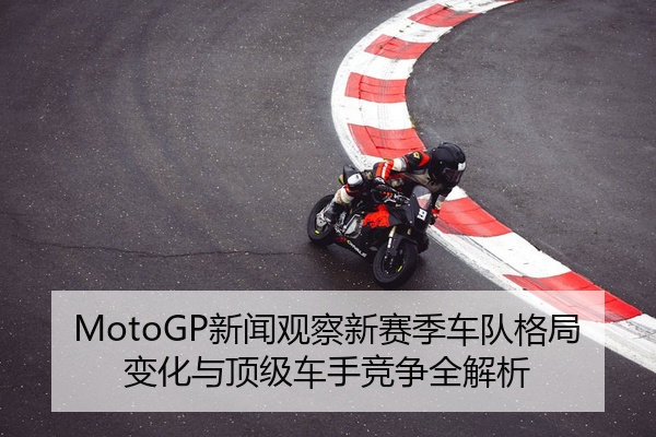 MotoGP新闻观察新赛季车队格局变化与顶级车手竞争全解析