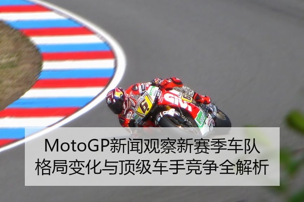 MotoGP新闻观察新赛季车队格局变化与顶级车手竞争全解析