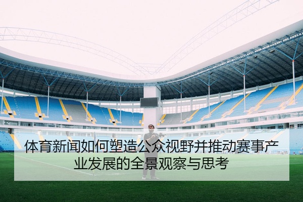 体育新闻如何塑造公众视野并推动赛事产业发展的全景观察与思考