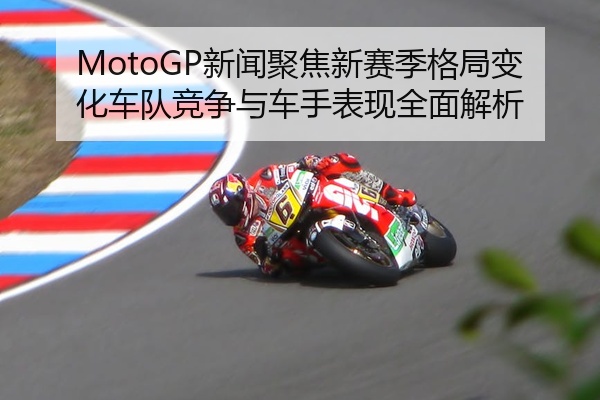 MotoGP新闻聚焦新赛季格局变化车队竞争与车手表现全面解析