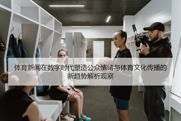 体育新闻在数字时代塑造公众情绪与体育文化传播的新趋势解析观察