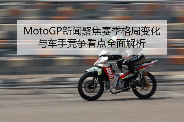 MotoGP新闻聚焦赛季格局变化与车手竞争看点全面解析