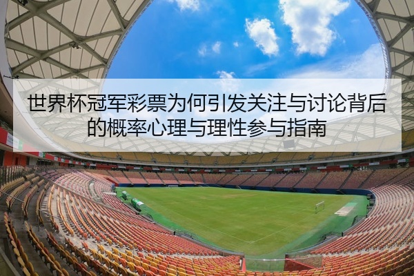 世界杯冠军彩票为何引发关注与讨论背后的概率心理与理性参与指南