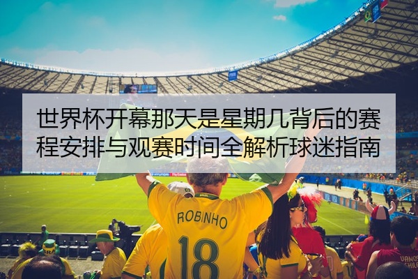 世界杯开幕那天是星期几背后的赛程安排与观赛时间全解析球迷指南