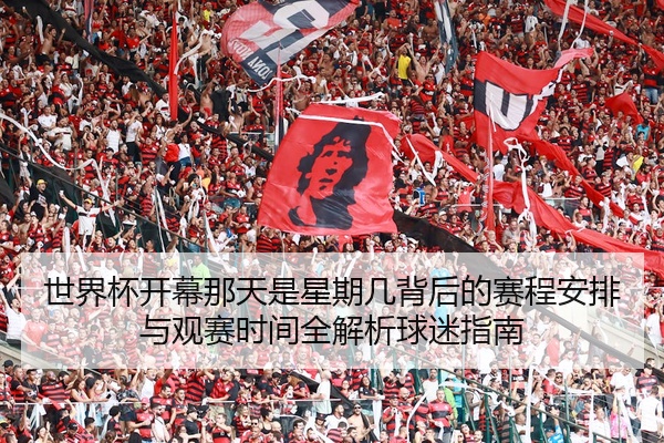 世界杯开幕那天是星期几背后的赛程安排与观赛时间全解析球迷指南