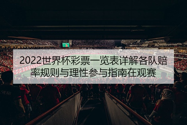 2022世界杯彩票一览表详解各队赔率规则与理性参与指南在观赛