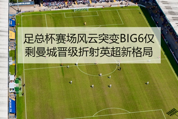足总杯赛场风云突变BIG6仅剩曼城晋级折射英超新格局