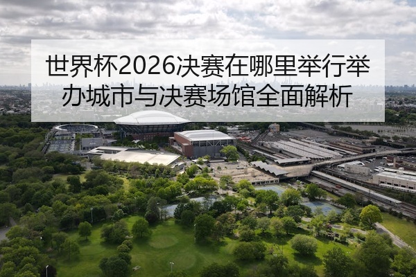 世界杯2026决赛在哪里举行举办城市与决赛场馆全面解析