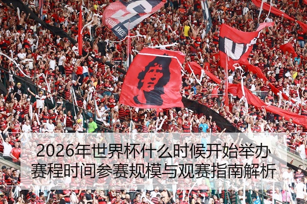 2026年世界杯什么时候开始举办赛程时间参赛规模与观赛指南解析