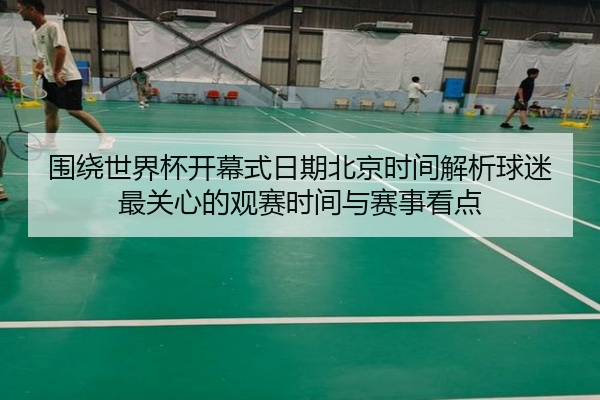 围绕世界杯开幕式日期北京时间解析球迷最关心的观赛时间与赛事看点
