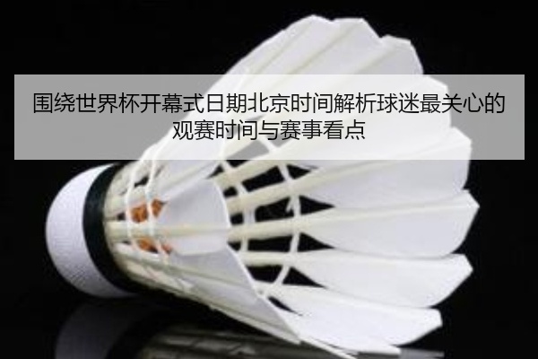 围绕世界杯开幕式日期北京时间解析球迷最关心的观赛时间与赛事看点