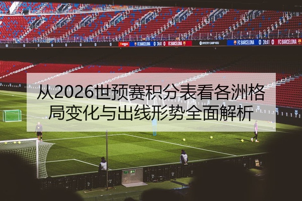 从2026世预赛积分表看各洲格局变化与出线形势全面解析
