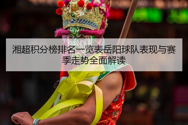 湘超积分榜排名一览表岳阳球队表现与赛季走势全面解读