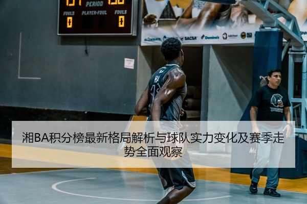 湘BA积分榜最新格局解析与球队实力变化及赛季走势全面观察
