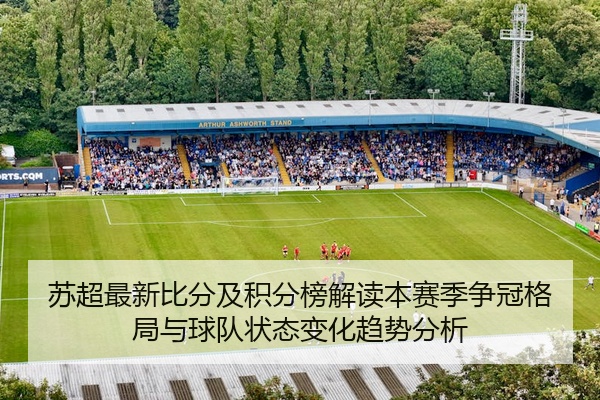 苏超最新比分及积分榜解读本赛季争冠格局与球队状态变化趋势分析