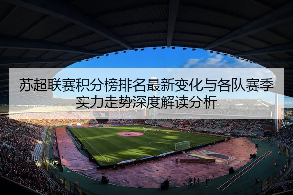 苏超联赛积分榜排名最新变化与各队赛季实力走势深度解读分析