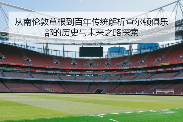 从南伦敦草根到百年传统解析查尔顿俱乐部的历史与未来之路探索