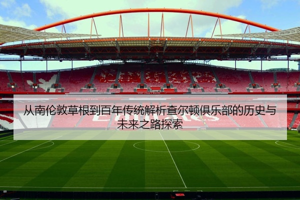 从南伦敦草根到百年传统解析查尔顿俱乐部的历史与未来之路探索