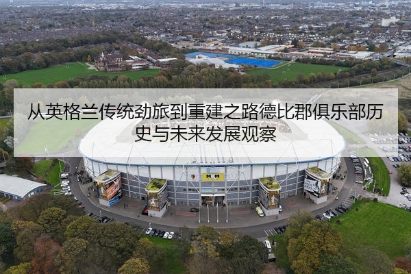 从英格兰传统劲旅到重建之路德比郡俱乐部历史与未来发展观察