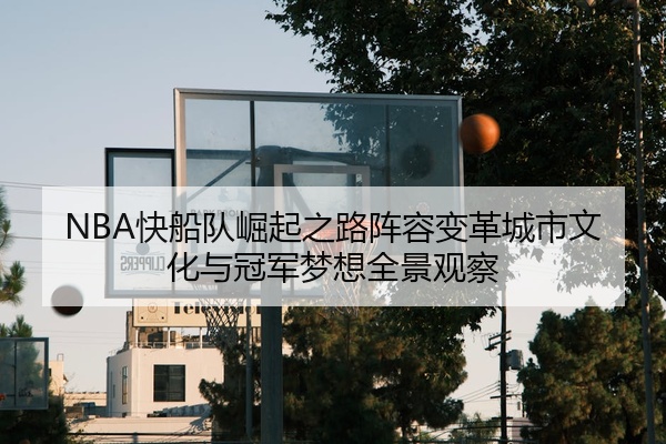NBA快船队崛起之路阵容变革城市文化与冠军梦想全景观察